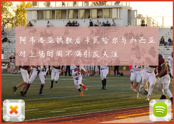 阿韦洛亚执教后卡瓦哈尔与加西亚对上场时间不满引发关注