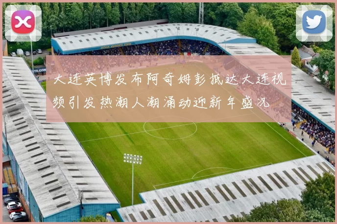 大连英博发布阿奇姆彭抵达大连视频引发热潮人潮涌动迎新年盛况