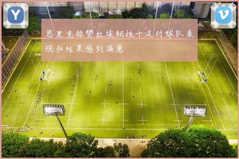 恩里克称赞杜埃韧性十足对球队表现和结果感到满意