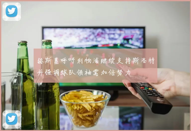 赫斯基呼吁利物浦继续支持斯洛特并强调球队领袖需加倍努力