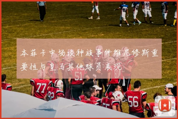 本菲卡中场谈种族事件维尼修斯重要性与皇马其他球员表现