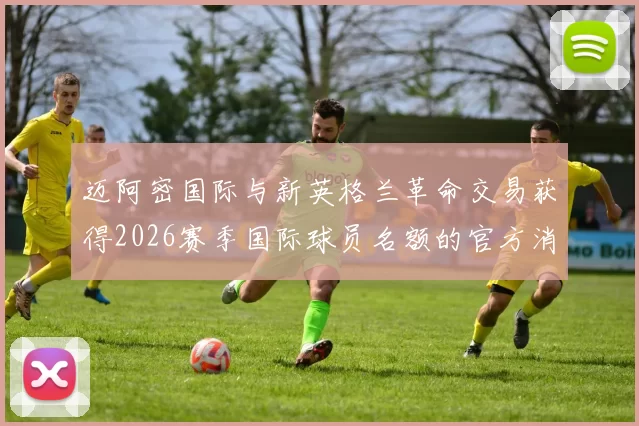 迈阿密国际与新英格兰革命交易获得2026赛季国际球员名额的官方消息