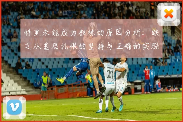 特里未能成为教练的原因分析：缺乏从基层扎根的坚持与正确的实现方式