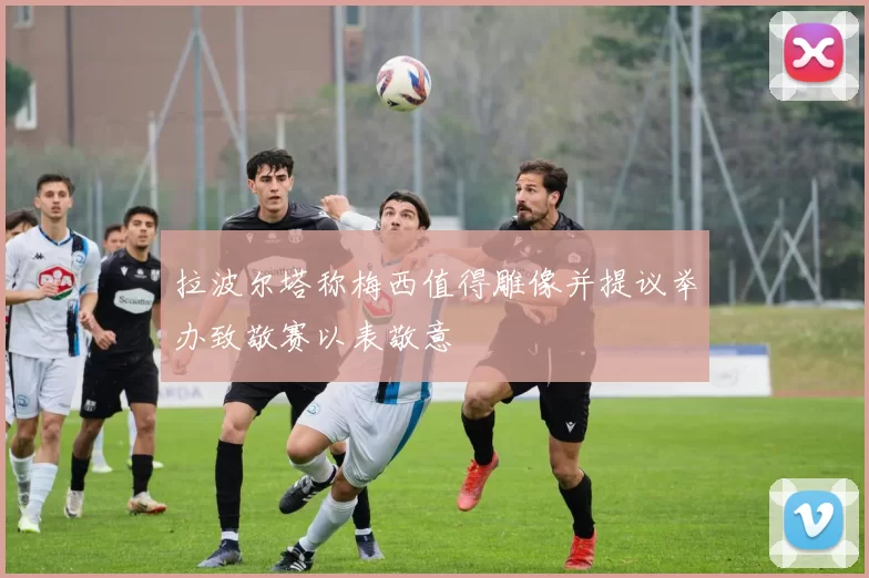 拉波尔塔称梅西值得雕像并提议举办致敬赛以表敬意
