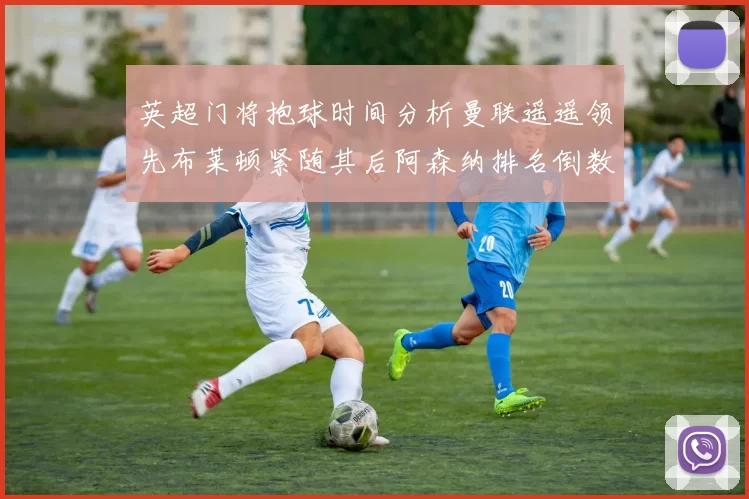英超门将抱球时间分析曼联遥遥领先布莱顿紧随其后阿森纳排名倒数第三