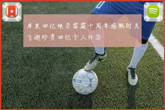 库里回忆绝杀雷霆十周年感慨时光飞逝珍贵回忆令人怀念