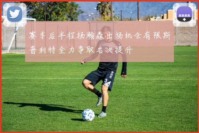赛季后半程杨瀚森出场机会有限斯普利特全力争取名次提升