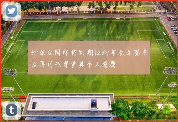 科尔合同即将到期拉科布表示赛季后再讨论尊重其个人意愿