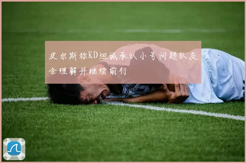 皮尔斯称KD坦诚承认小号问题队友会理解并继续前行