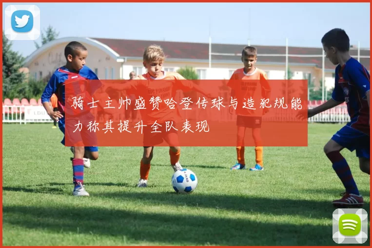 骑士主帅盛赞哈登传球与造犯规能力称其提升全队表现