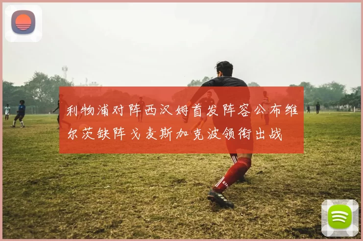 利物浦对阵西汉姆首发阵容公布维尔茨缺阵戈麦斯加克波领衔出战
