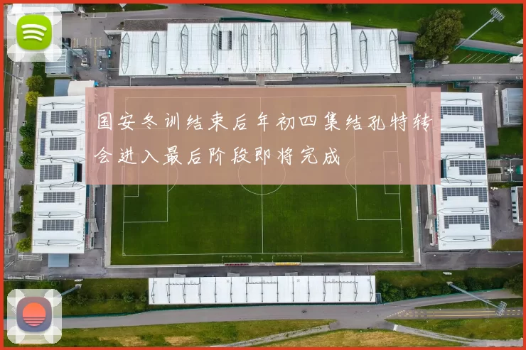 国安冬训结束后年初四集结孔特转会进入最后阶段即将完成